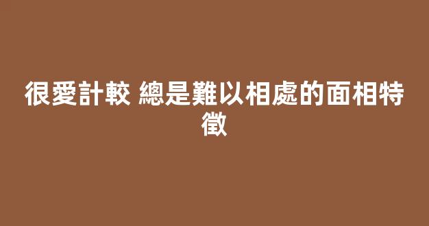 很愛計較 總是難以相處的面相特徵